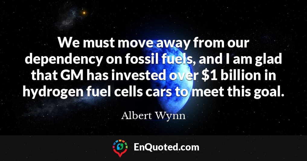 We must move away from our dependency on fossil fuels, and I am glad that GM has invested over $1 billion in hydrogen fuel cells cars to meet this goal.
