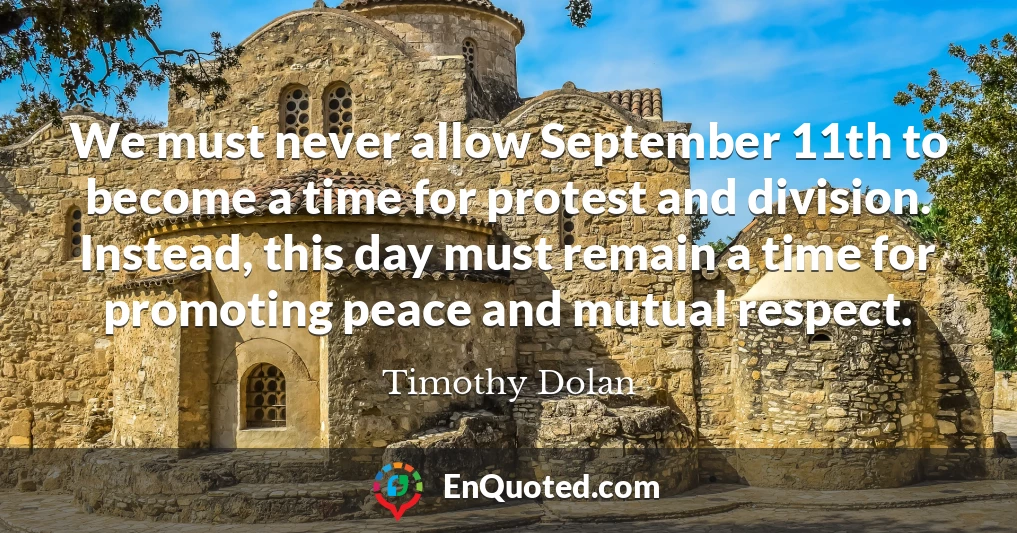 We must never allow September 11th to become a time for protest and division. Instead, this day must remain a time for promoting peace and mutual respect.