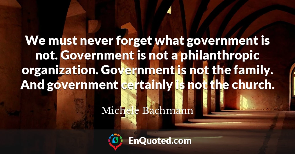 We must never forget what government is not. Government is not a philanthropic organization. Government is not the family. And government certainly is not the church.