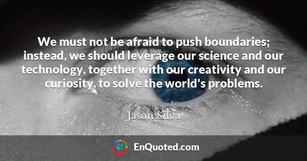 We must not be afraid to push boundaries; instead, we should leverage our science and our technology, together with our creativity and our curiosity, to solve the world's problems.