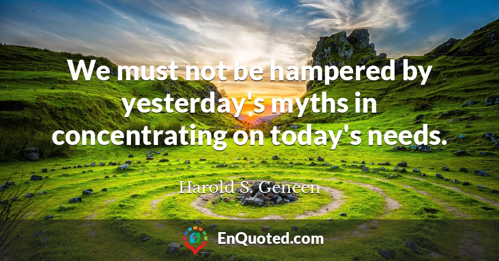 We must not be hampered by yesterday's myths in concentrating on today's needs.