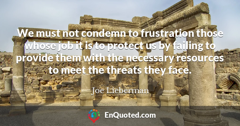 We must not condemn to frustration those whose job it is to protect us by failing to provide them with the necessary resources to meet the threats they face.