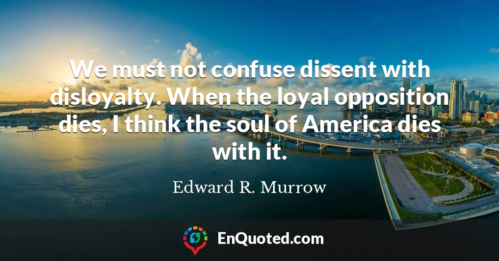 We must not confuse dissent with disloyalty. When the loyal opposition dies, I think the soul of America dies with it.