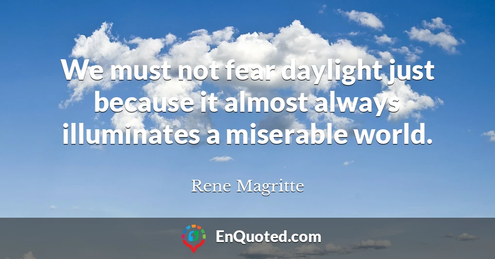 We must not fear daylight just because it almost always illuminates a miserable world.