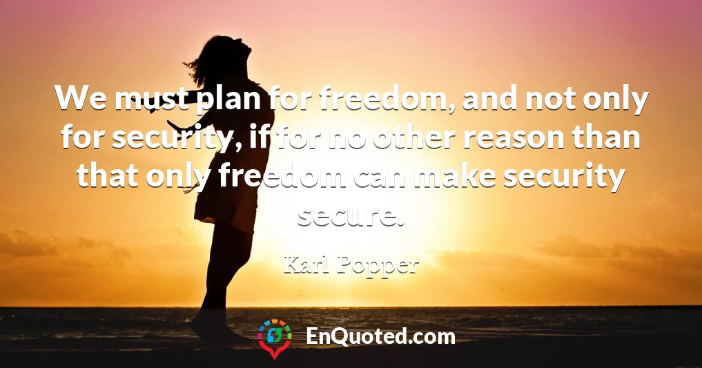 We must plan for freedom, and not only for security, if for no other reason than that only freedom can make security secure.