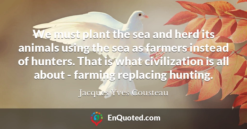 We must plant the sea and herd its animals using the sea as farmers instead of hunters. That is what civilization is all about - farming replacing hunting.