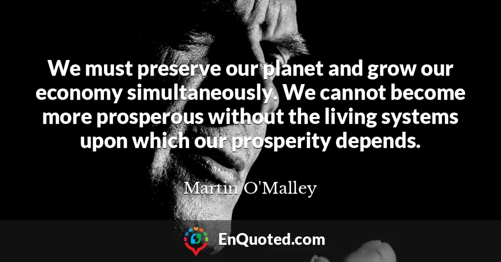 We must preserve our planet and grow our economy simultaneously. We cannot become more prosperous without the living systems upon which our prosperity depends.