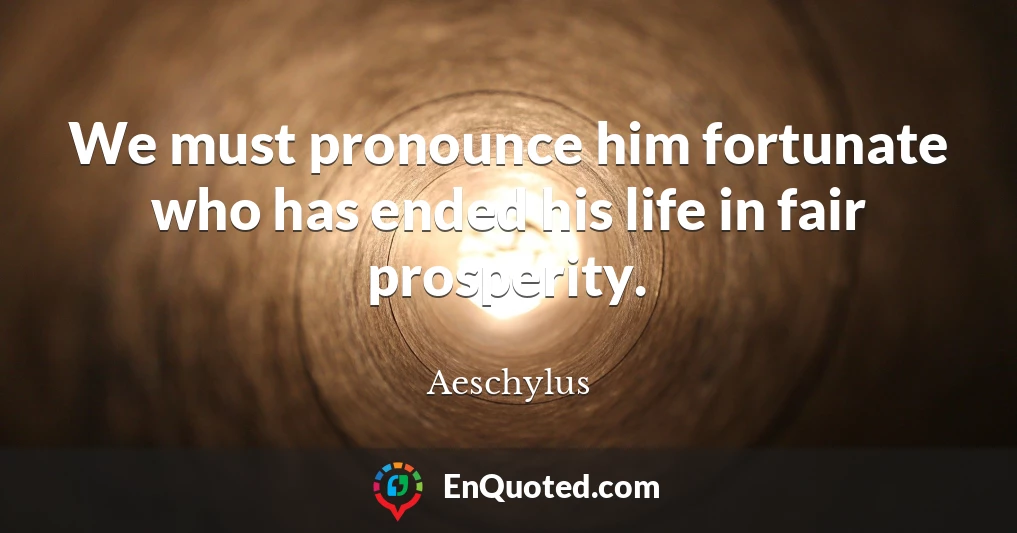 We must pronounce him fortunate who has ended his life in fair prosperity.