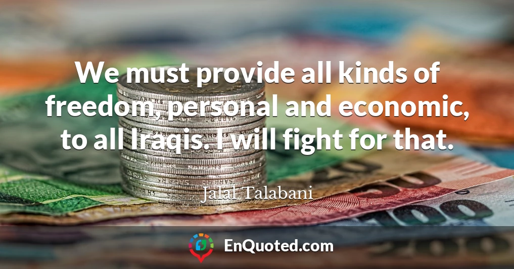 We must provide all kinds of freedom, personal and economic, to all Iraqis. I will fight for that.