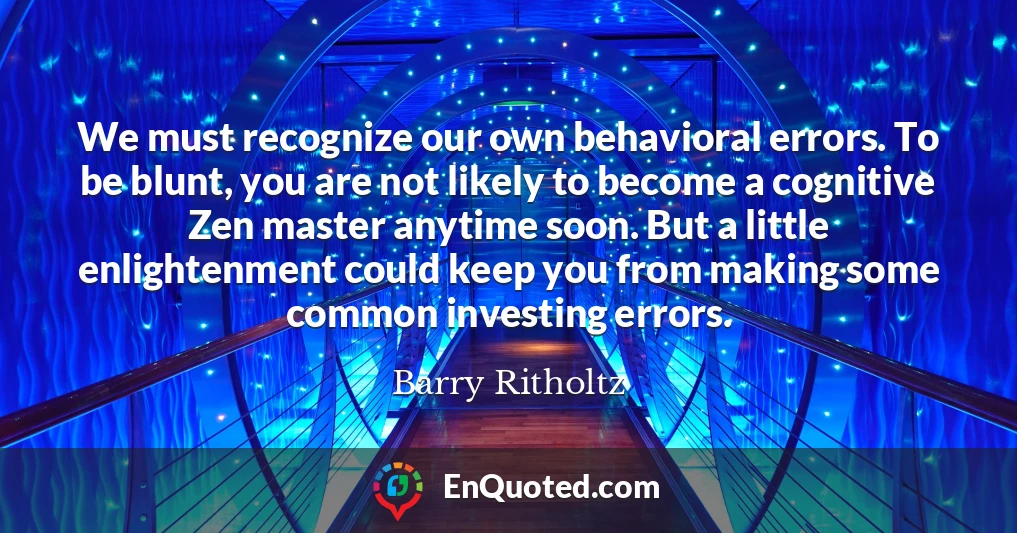 We must recognize our own behavioral errors. To be blunt, you are not likely to become a cognitive Zen master anytime soon. But a little enlightenment could keep you from making some common investing errors.
