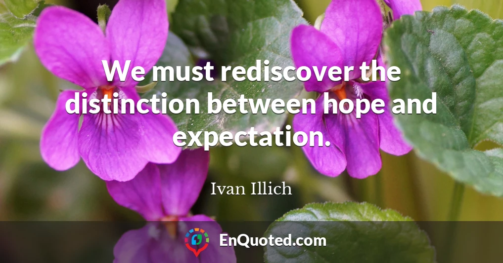 We must rediscover the distinction between hope and expectation.