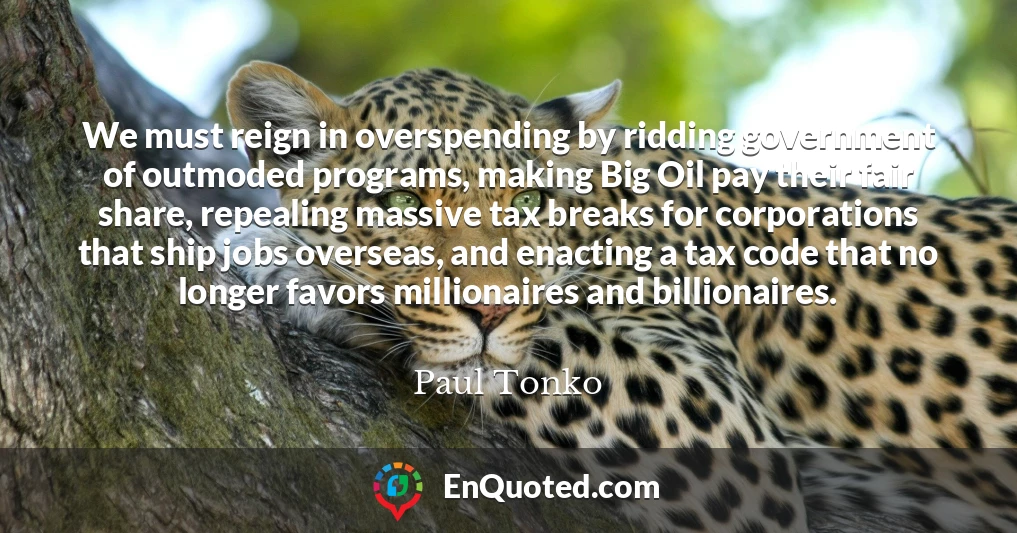 We must reign in overspending by ridding government of outmoded programs, making Big Oil pay their fair share, repealing massive tax breaks for corporations that ship jobs overseas, and enacting a tax code that no longer favors millionaires and billionaires.