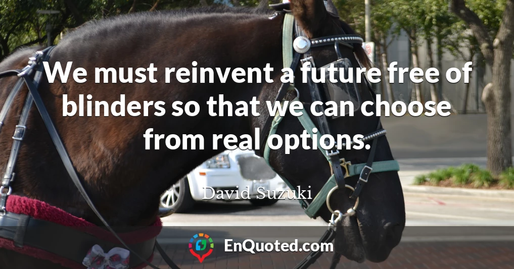 We must reinvent a future free of blinders so that we can choose from real options.
