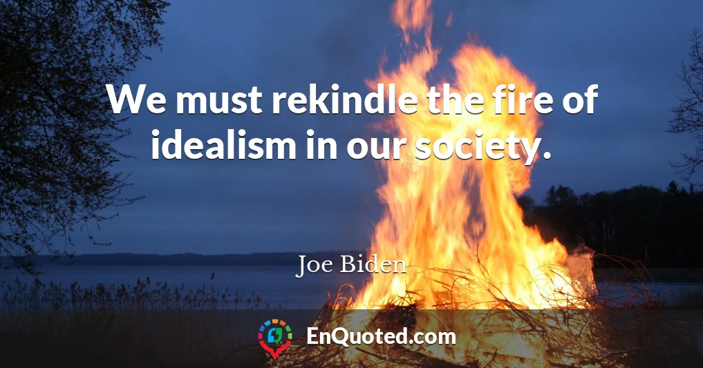 We must rekindle the fire of idealism in our society.