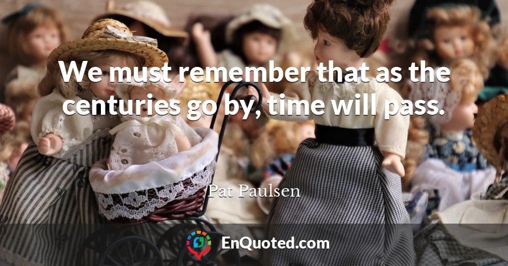 We must remember that as the centuries go by, time will pass.