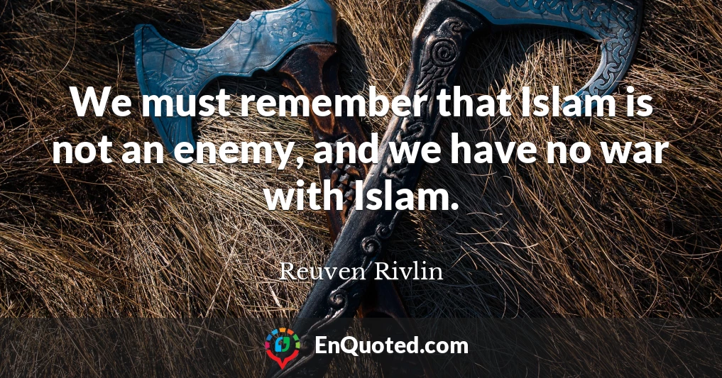 We must remember that Islam is not an enemy, and we have no war with Islam.