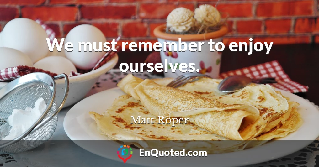 We must remember to enjoy ourselves.