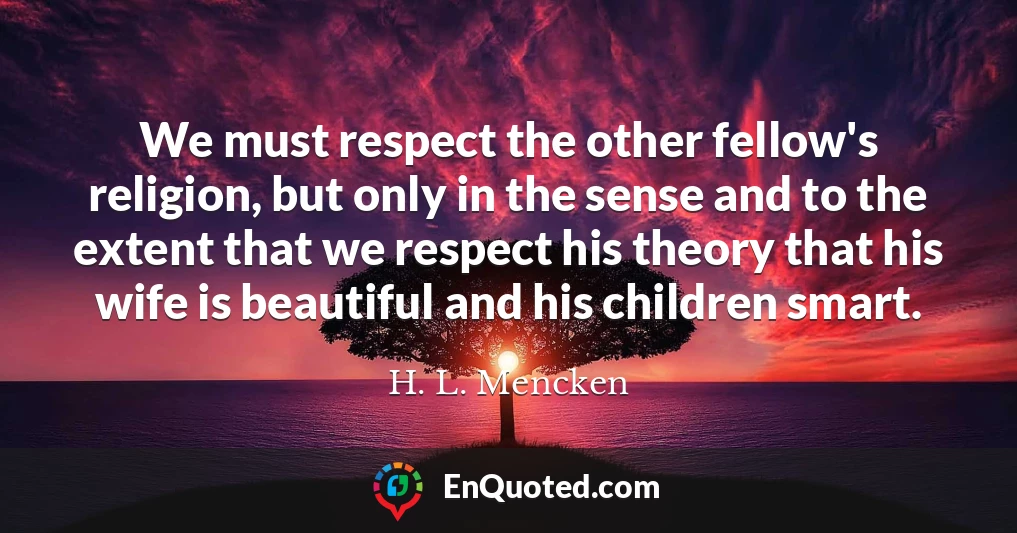 We must respect the other fellow's religion, but only in the sense and to the extent that we respect his theory that his wife is beautiful and his children smart.