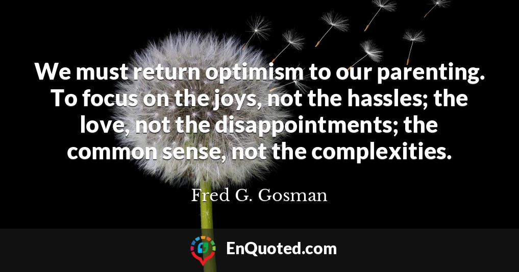 We must return optimism to our parenting. To focus on the joys, not the hassles; the love, not the disappointments; the common sense, not the complexities.
