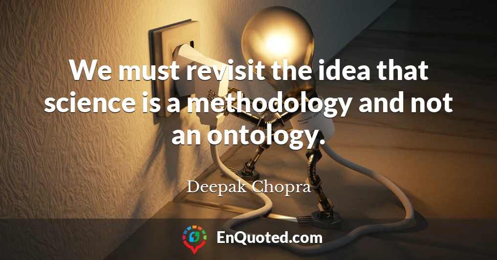 We must revisit the idea that science is a methodology and not an ontology.