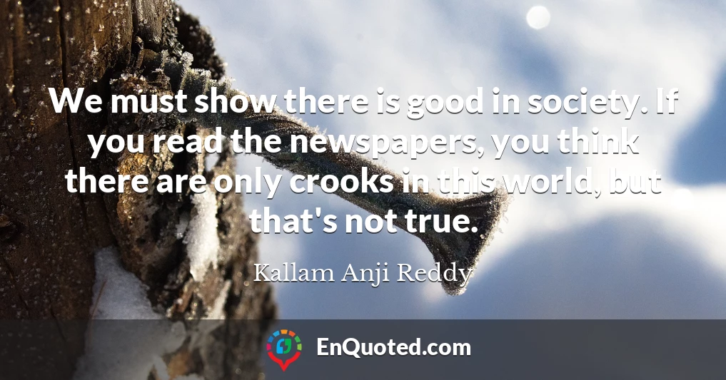 We must show there is good in society. If you read the newspapers, you think there are only crooks in this world, but that's not true.