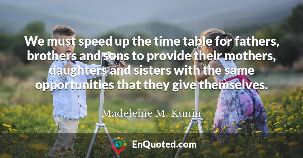 We must speed up the time table for fathers, brothers and sons to provide their mothers, daughters and sisters with the same opportunities that they give themselves.
