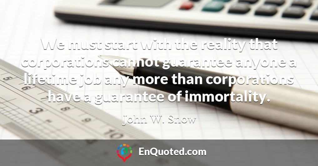 We must start with the reality that corporations cannot guarantee anyone a lifetime job any more than corporations have a guarantee of immortality.