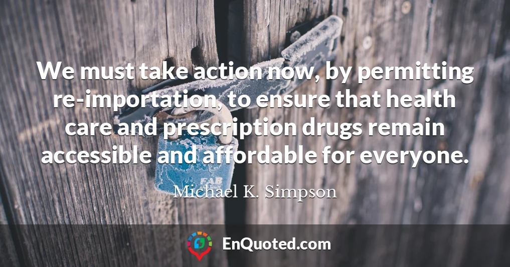 We must take action now, by permitting re-importation, to ensure that health care and prescription drugs remain accessible and affordable for everyone.