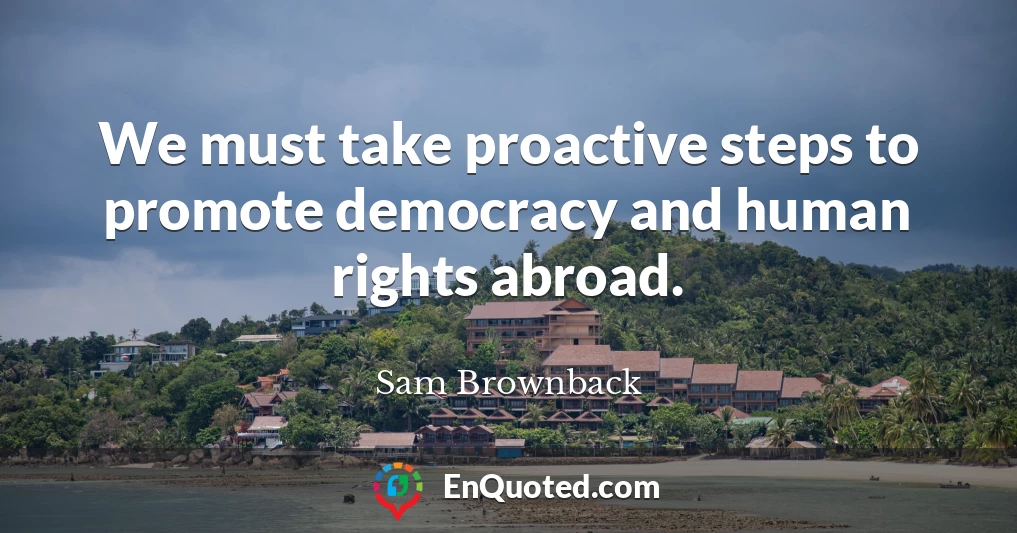We must take proactive steps to promote democracy and human rights abroad.