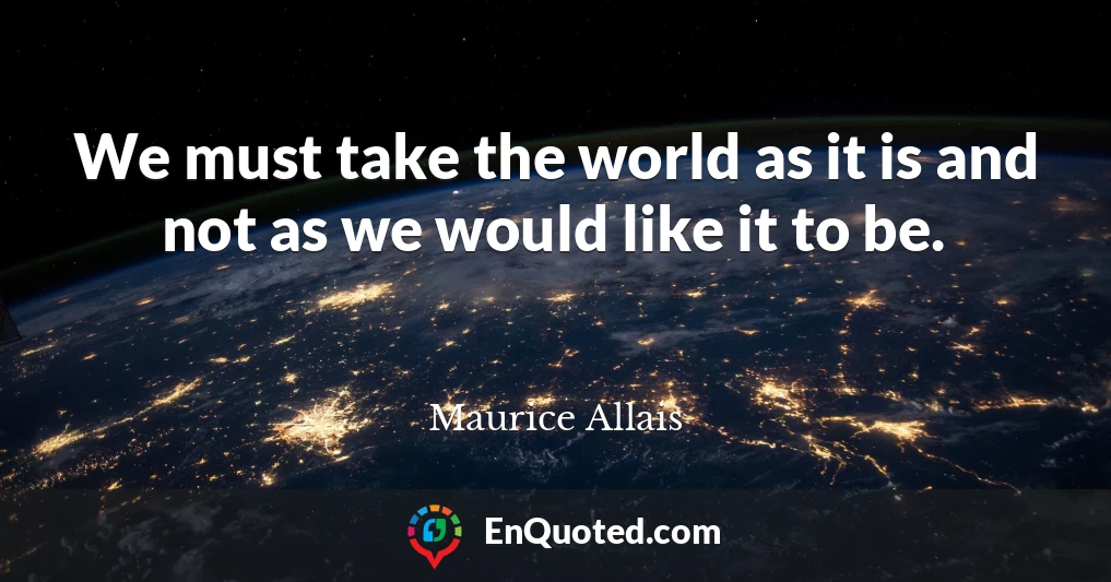We must take the world as it is and not as we would like it to be.