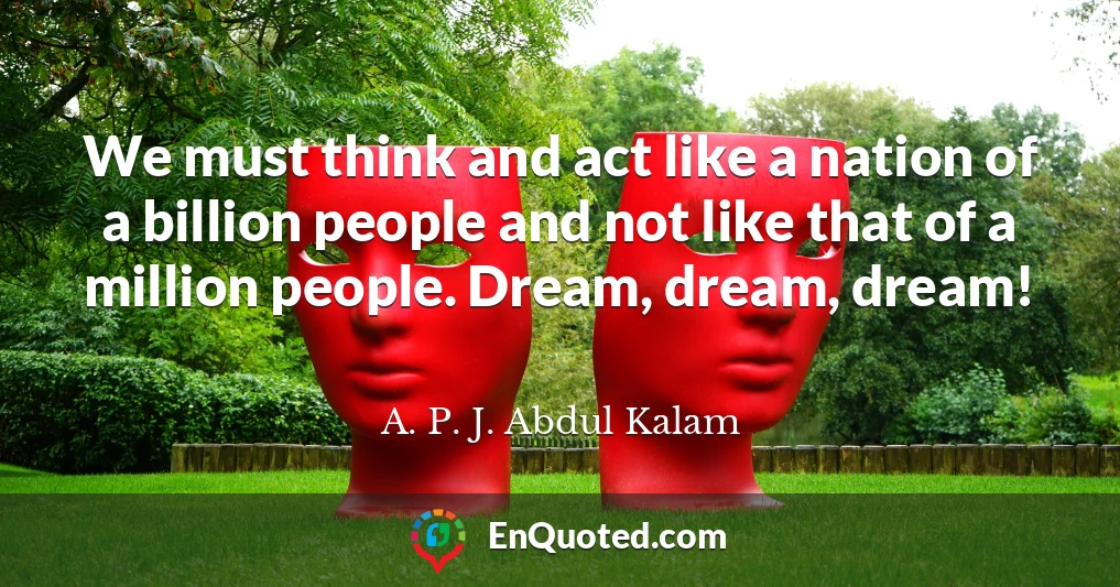 We must think and act like a nation of a billion people and not like that of a million people. Dream, dream, dream!