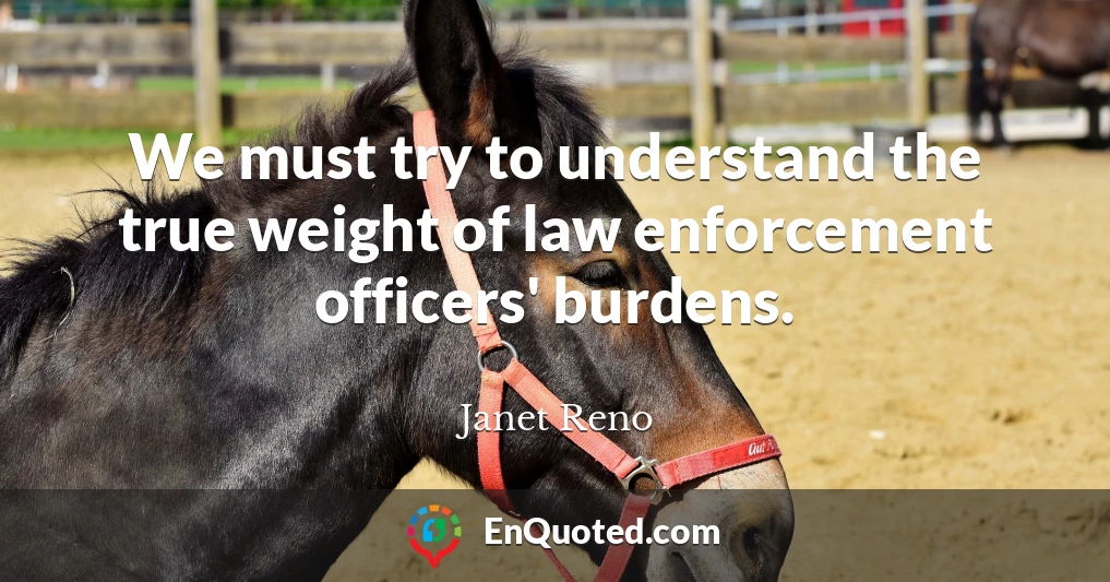 We must try to understand the true weight of law enforcement officers' burdens.