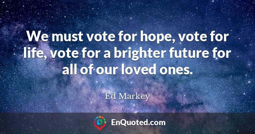 We must vote for hope, vote for life, vote for a brighter future for all of our loved ones.