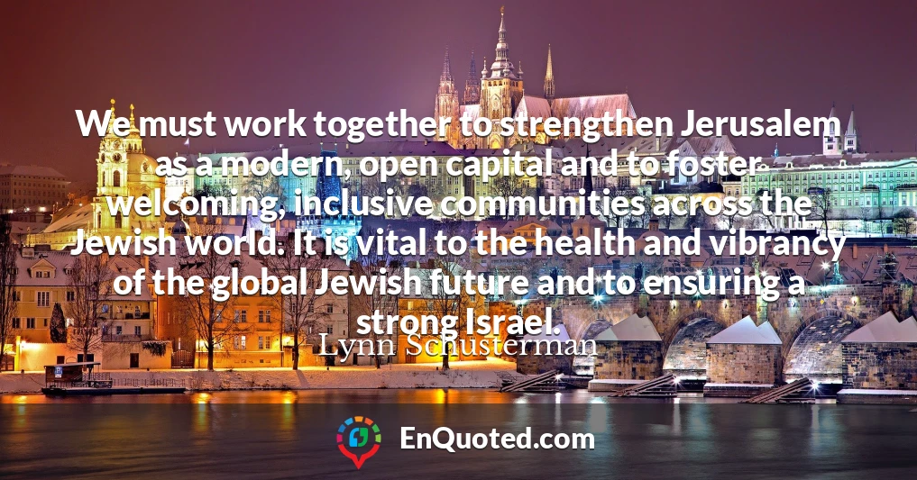 We must work together to strengthen Jerusalem as a modern, open capital and to foster welcoming, inclusive communities across the Jewish world. It is vital to the health and vibrancy of the global Jewish future and to ensuring a strong Israel.