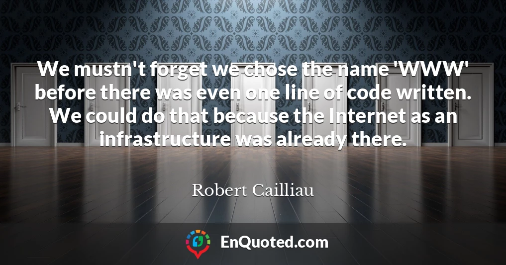 We mustn't forget we chose the name 'WWW' before there was even one line of code written. We could do that because the Internet as an infrastructure was already there.
