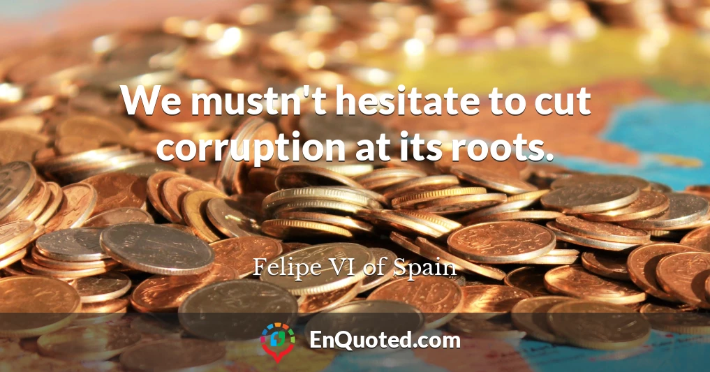 We mustn't hesitate to cut corruption at its roots.