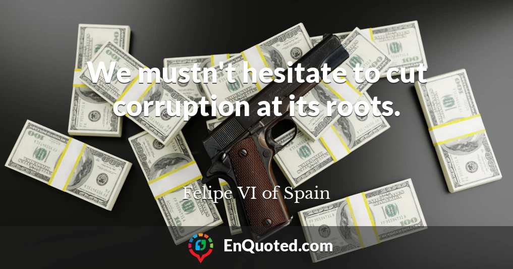 We mustn't hesitate to cut corruption at its roots.