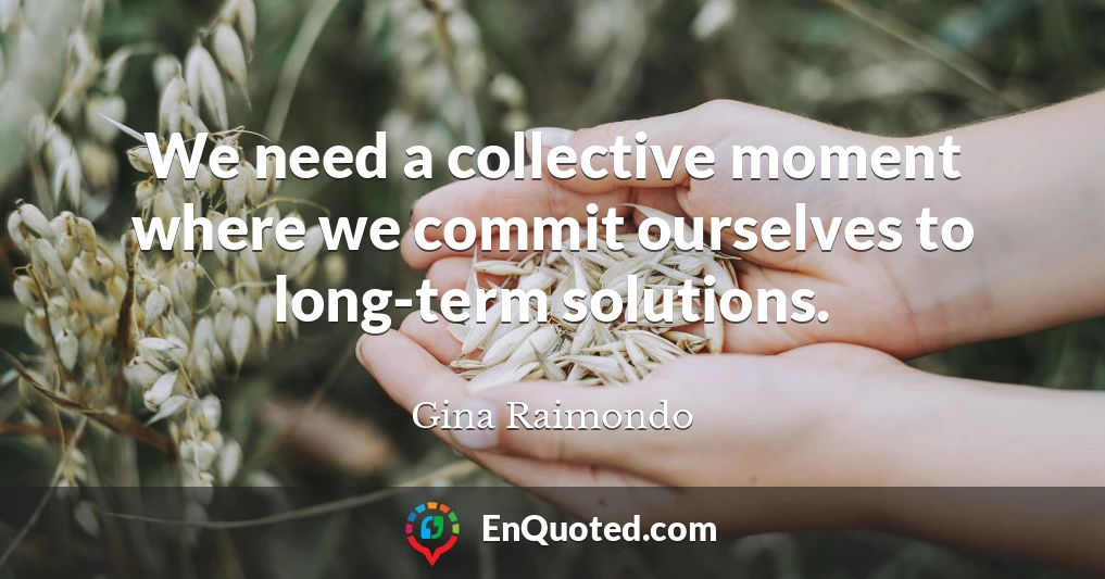 We need a collective moment where we commit ourselves to long-term solutions.