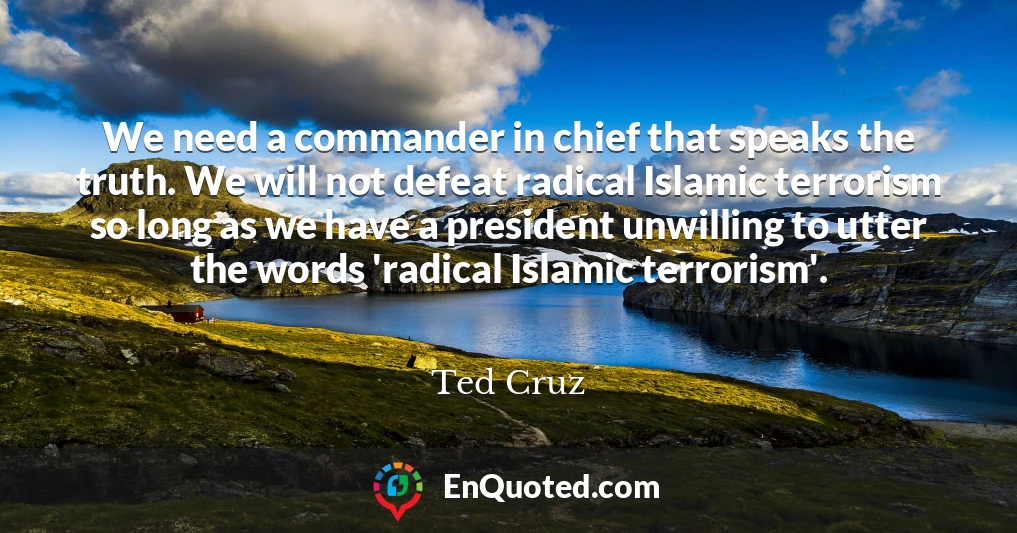 We need a commander in chief that speaks the truth. We will not defeat radical Islamic terrorism so long as we have a president unwilling to utter the words 'radical Islamic terrorism'.