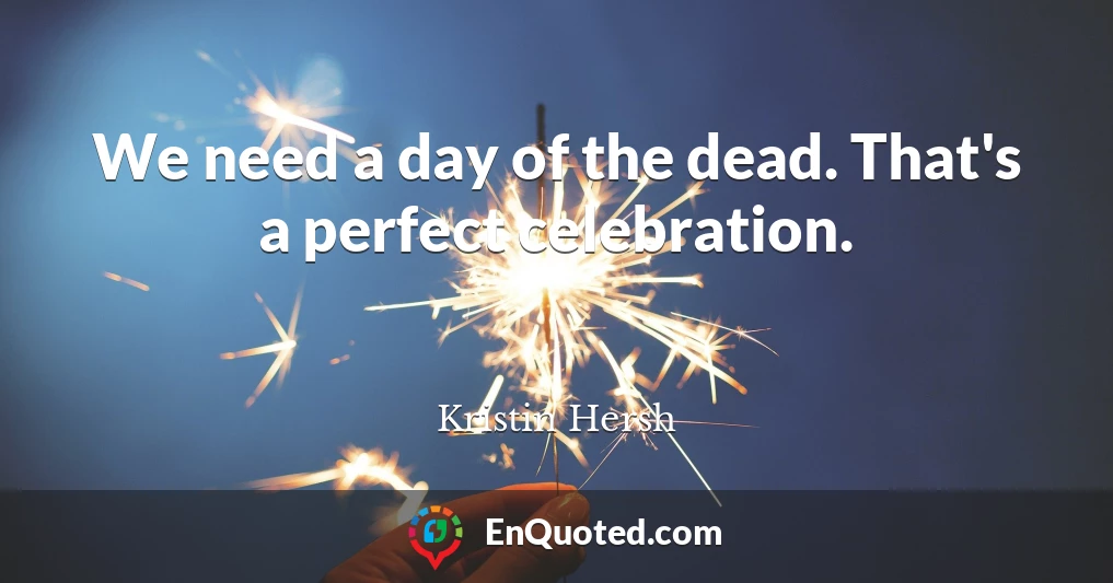 We need a day of the dead. That's a perfect celebration.