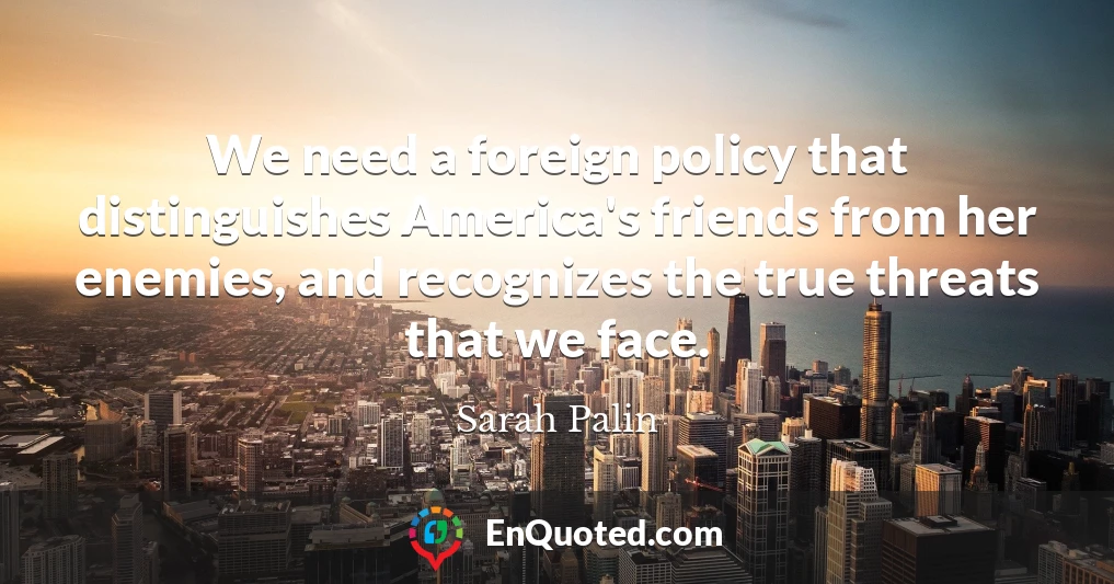 We need a foreign policy that distinguishes America's friends from her enemies, and recognizes the true threats that we face.