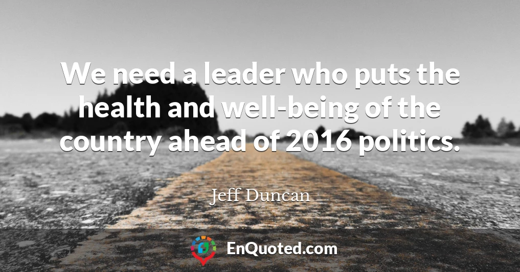 We need a leader who puts the health and well-being of the country ahead of 2016 politics.