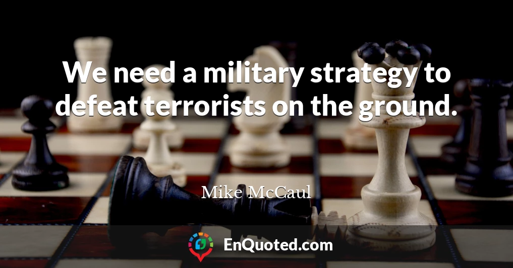 We need a military strategy to defeat terrorists on the ground.