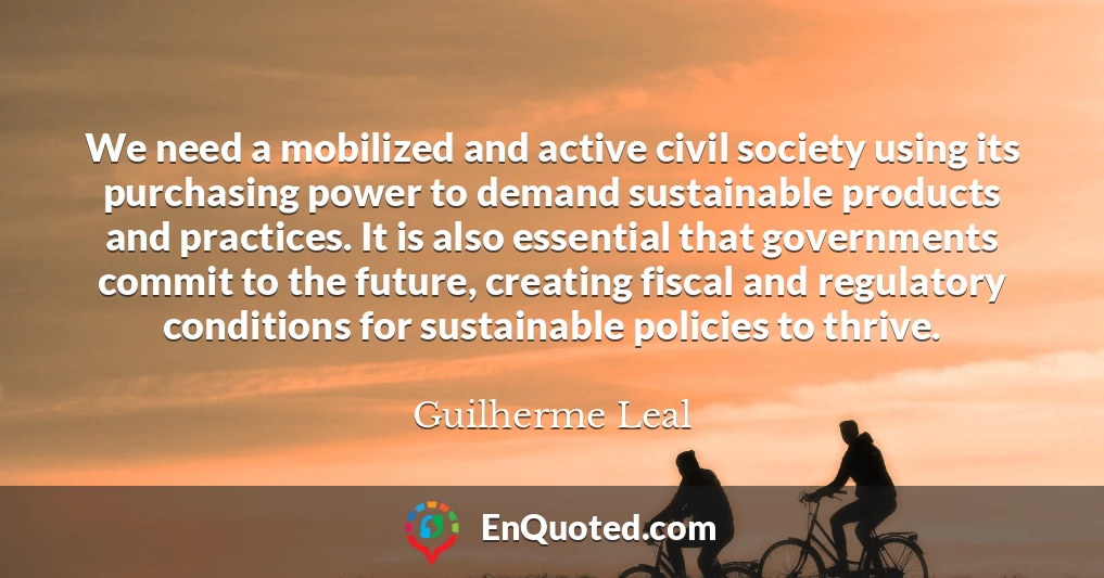 We need a mobilized and active civil society using its purchasing power to demand sustainable products and practices. It is also essential that governments commit to the future, creating fiscal and regulatory conditions for sustainable policies to thrive.