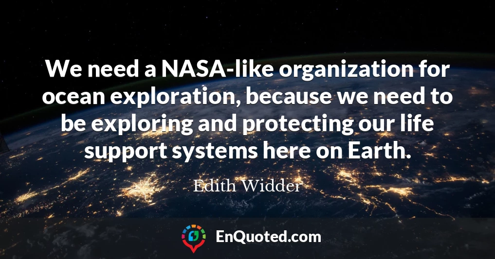 We need a NASA-like organization for ocean exploration, because we need to be exploring and protecting our life support systems here on Earth.