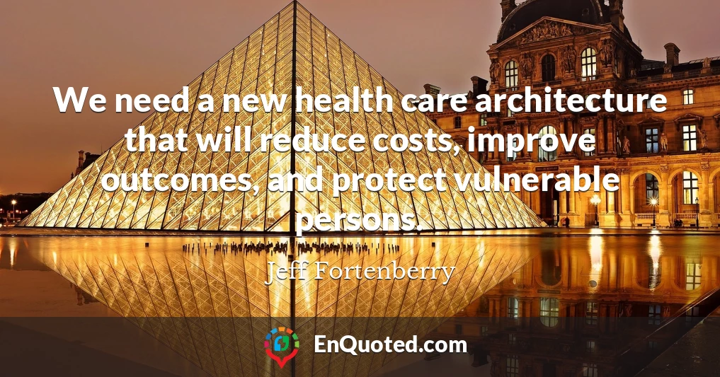 We need a new health care architecture that will reduce costs, improve outcomes, and protect vulnerable persons.