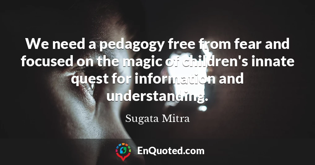 We need a pedagogy free from fear and focused on the magic of children's innate quest for information and understanding.