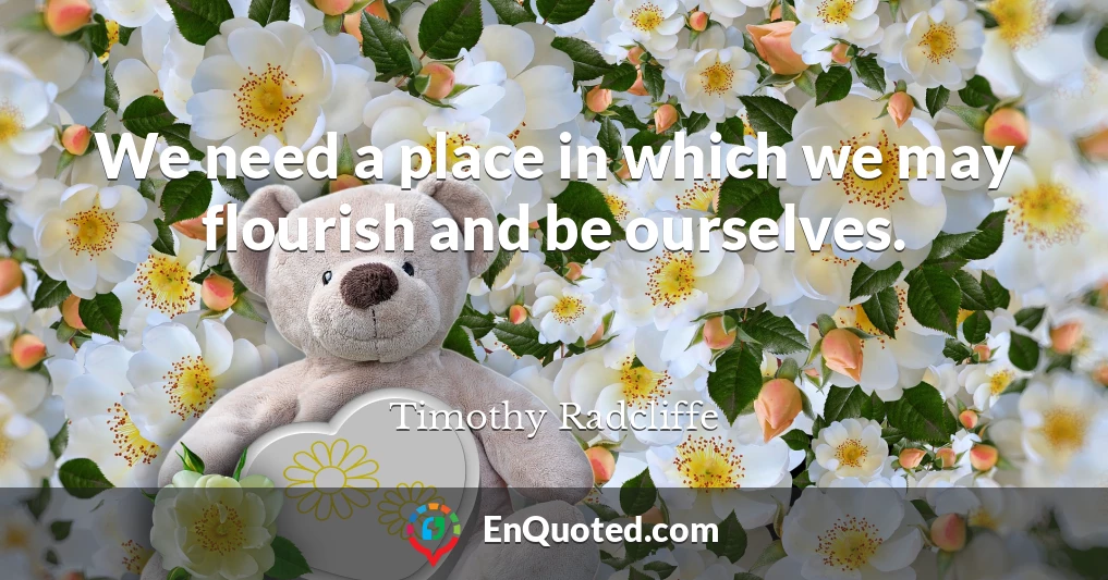 We need a place in which we may flourish and be ourselves.