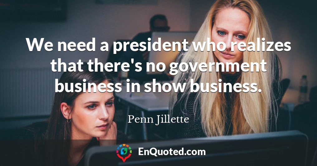 We need a president who realizes that there's no government business in show business.