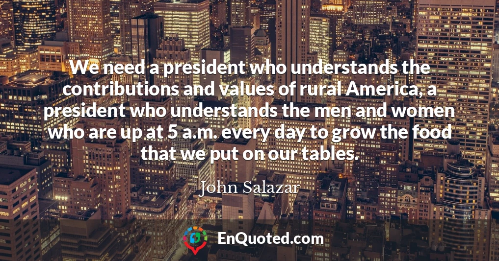 We need a president who understands the contributions and values of rural America, a president who understands the men and women who are up at 5 a.m. every day to grow the food that we put on our tables.